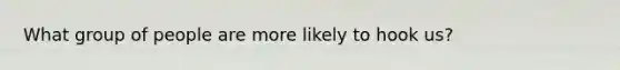 What group of people are more likely to hook us?