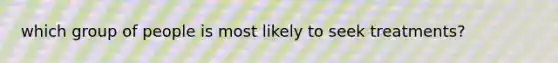 which group of people is most likely to seek treatments?