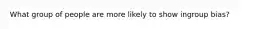 What group of people are more likely to show ingroup bias?