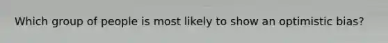 Which group of people is most likely to show an optimistic bias?