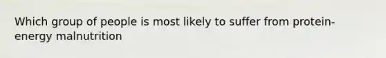 Which group of people is most likely to suffer from protein-energy malnutrition