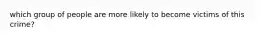 which group of people are more likely to become victims of this crime?