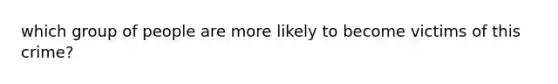 which group of people are more likely to become victims of this crime?