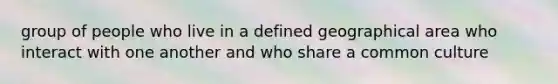 group of people who live in a defined geographical area who interact with one another and who share a common culture