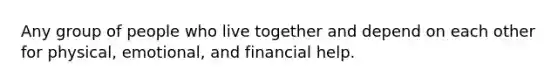 Any group of people who live together and depend on each other for physical, emotional, and financial help.