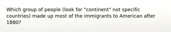 Which group of people (look for "continent" not specific countries) made up most of the immigrants to American after 1880?