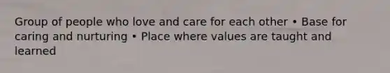 Group of people who love and care for each other • Base for caring and nurturing • Place where values are taught and learned