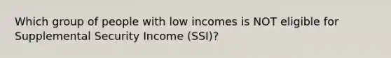 Which group of people with low incomes is NOT eligible for Supplemental Security Income (SSI)?