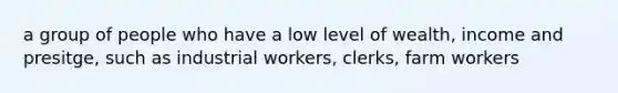 a group of people who have a low level of wealth, income and presitge, such as industrial workers, clerks, farm workers