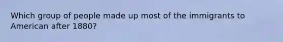 Which group of people made up most of the immigrants to American after 1880?