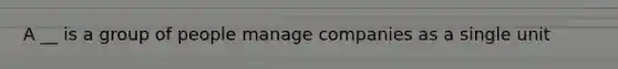 A __ is a group of people manage companies as a single unit
