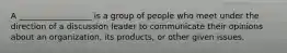 A __________________ is a group of people who meet under the direction of a discussion leader to communicate their opinions about an organization, its products, or other given issues.