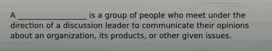 A __________________ is a group of people who meet under the direction of a discussion leader to communicate their opinions about an organization, its products, or other given issues.