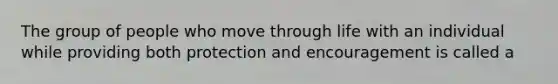 The group of people who move through life with an individual while providing both protection and encouragement is called a