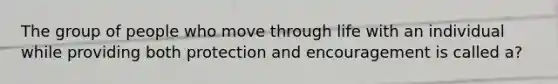 The group of people who move through life with an individual while providing both protection and encouragement is called a?