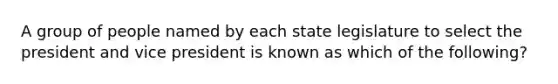 A group of people named by each state legislature to select the president and vice president is known as which of the following?