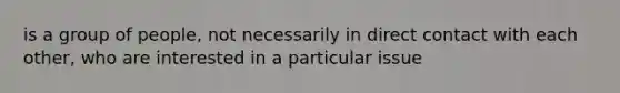 is a group of people, not necessarily in direct contact with each other, who are interested in a particular issue