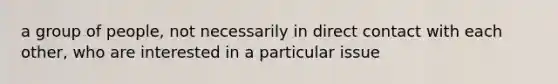 a group of people, not necessarily in direct contact with each other, who are interested in a particular issue