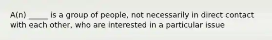 A(n) _____ is a group of people, not necessarily in direct contact with each other, who are interested in a particular issue