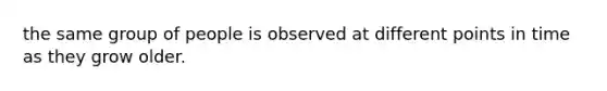 the same group of people is observed at different points in time as they grow older.