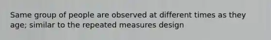 Same group of people are observed at different times as they age; similar to the repeated measures design