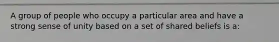 A group of people who occupy a particular area and have a strong sense of unity based on a set of shared beliefs is a:
