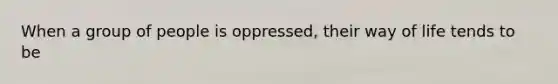 When a group of people is oppressed, their way of life tends to be