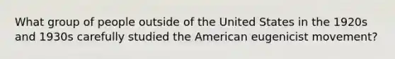 What group of people outside of the United States in the 1920s and 1930s carefully studied the American eugenicist movement?