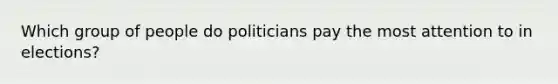 Which group of people do politicians pay the most attention to in elections?