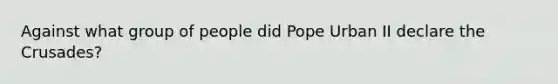 Against what group of people did Pope Urban II declare the Crusades?