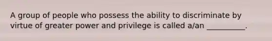 A group of people who possess the ability to discriminate by virtue of greater power and privilege is called a/an __________.