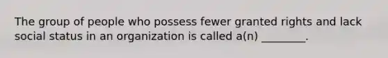 The group of people who possess fewer granted rights and lack social status in an organization is called a(n) ________.