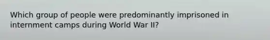 Which group of people were predominantly imprisoned in internment camps during World War II?