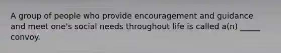 A group of people who provide encouragement and guidance and meet one's social needs throughout life is called a(n) _____ convoy.