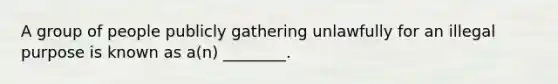 A group of people publicly gathering unlawfully for an illegal purpose is known as a(n) ________.