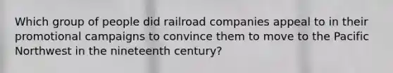 Which group of people did railroad companies appeal to in their promotional campaigns to convince them to move to the Pacific Northwest in the nineteenth century?