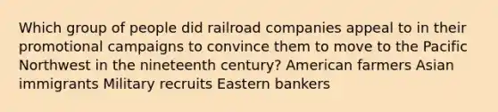 Which group of people did railroad companies appeal to in their promotional campaigns to convince them to move to the Pacific Northwest in the nineteenth century? American farmers Asian immigrants Military recruits Eastern bankers