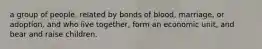 a group of people, related by bonds of blood, marriage, or adoption, and who live together, form an economic unit, and bear and raise children.