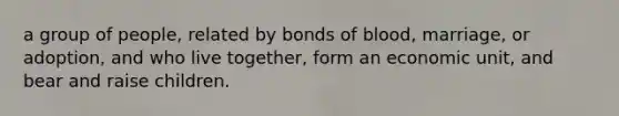 a group of people, related by bonds of blood, marriage, or adoption, and who live together, form an economic unit, and bear and raise children.