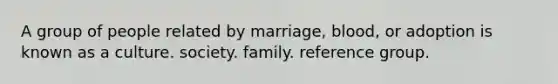 A group of people related by marriage, blood, or adoption is known as a culture. society. family. reference group.