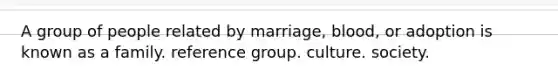 A group of people related by marriage, blood, or adoption is known as a family. reference group. culture. society.