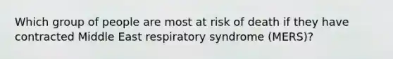 Which group of people are most at risk of death if they have contracted Middle East respiratory syndrome (MERS)?