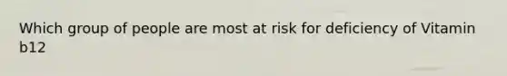 Which group of people are most at risk for deficiency of Vitamin b12