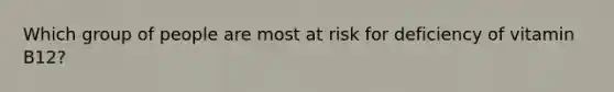 Which group of people are most at risk for deficiency of vitamin B12?