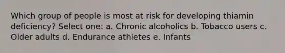 Which group of people is most at risk for developing thiamin deficiency? Select one: a. Chronic alcoholics b. Tobacco users c. Older adults d. Endurance athletes e. Infants