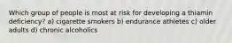 Which group of people is most at risk for developing a thiamin deficiency? a) cigarette smokers b) endurance athletes c) older adults d) chronic alcoholics