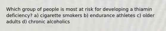 Which group of people is most at risk for developing a thiamin deficiency? a) cigarette smokers b) endurance athletes c) older adults d) chronic alcoholics