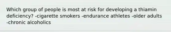 Which group of people is most at risk for developing a thiamin deficiency? -cigarette smokers -endurance athletes -older adults -chronic alcoholics