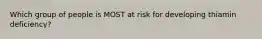 Which group of people is MOST at risk for developing thiamin deficiency?