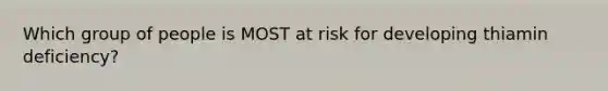 Which group of people is MOST at risk for developing thiamin deficiency?